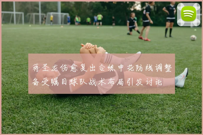 蒋圣龙伤愈复出合练申花防线调整备受瞩目球队战术布局引发讨论